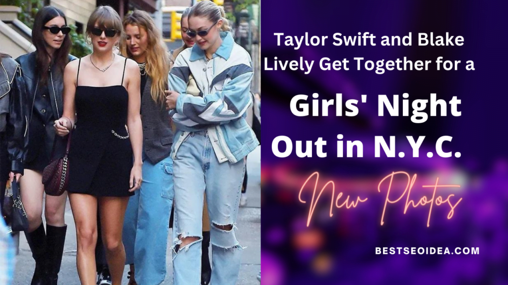 Taylor Swift and Blake Lively Get Together for a Girls' Night Out in N.Y.C. New Photos