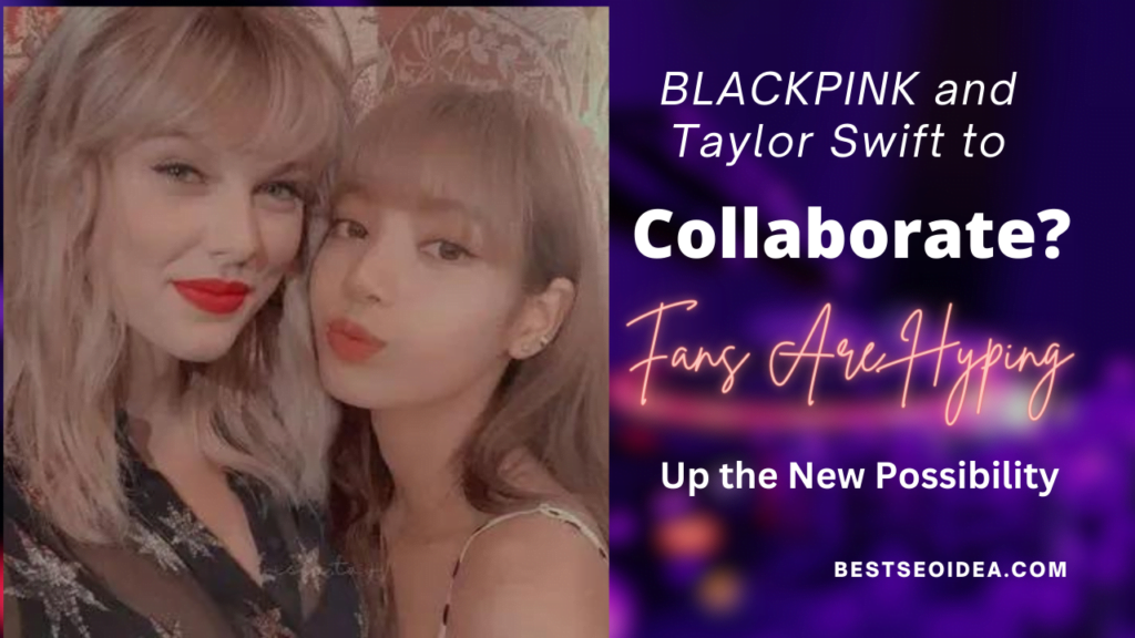 BLACKPINK and Taylor Swift to Collaborate? Fans Are Hyping Up the New Possibility