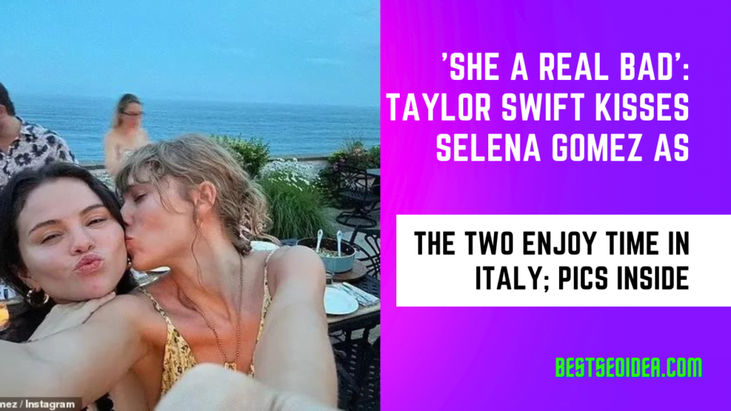 'She a real bad': Taylor Swift kisses Selena Gomez as the two enjoy time in Italy; Pics Inside