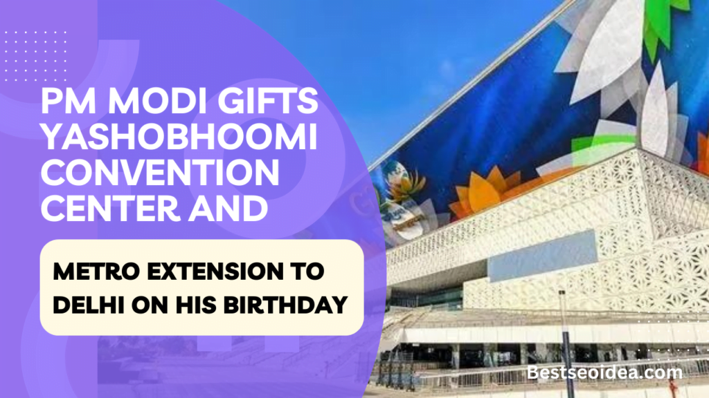 PM Modi Gifts Yashobhoomi Convention Center and Metro Extension to Delhi on His Birthday