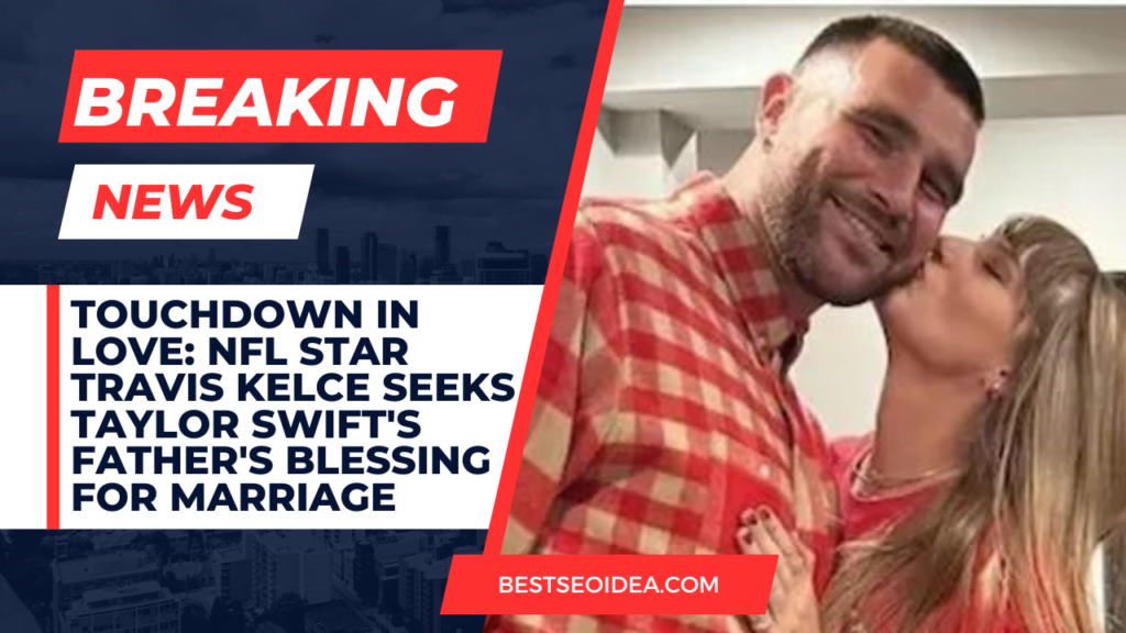 Touchdown in Love: NFL Star Travis Kelce Seeks Taylor Swift's Father's Blessing for Marriage